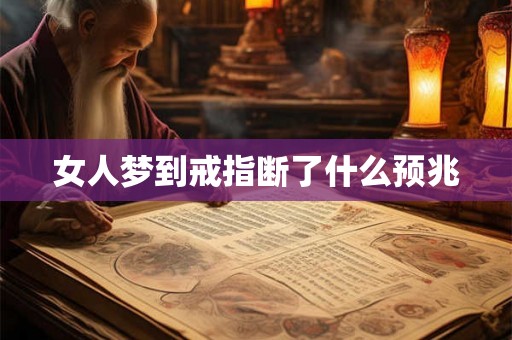 女人梦到戒指断了什么预兆 女人梦到戒指断了什么预兆