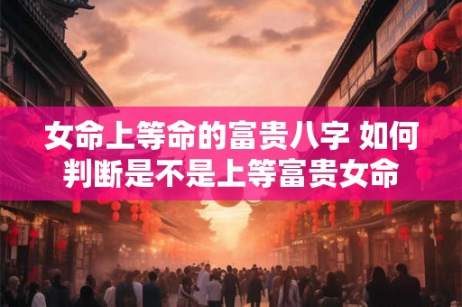 女命上等命的富贵八字 如何判断是不是上等富贵女命