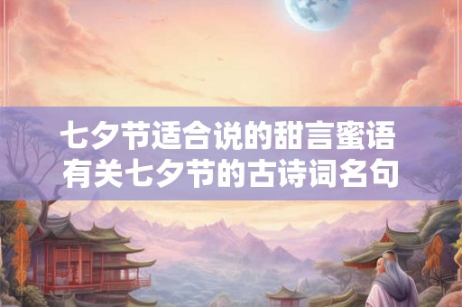 七夕节适合说的甜言蜜语 有关七夕节的古诗词名句 七夕节适合说的甜言蜜语 有关七夕节的古诗词名句