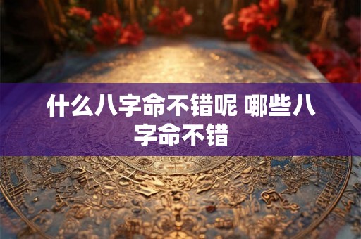 什么八字命不错呢 哪些八字命不错 什么八字命不错呢 哪些八字命不错