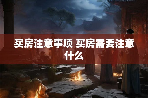 买房注意事项 买房需要注意什么 买房注意事项 买房需要注意什么