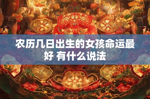农历几日出生的女孩命运最好 有什么说法 农历几日出生的女孩命运最好 有什么说法