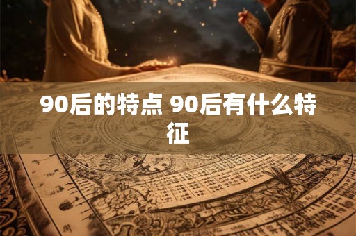 90后的特点 90后有什么特征 90后的特点 90后有什么特征