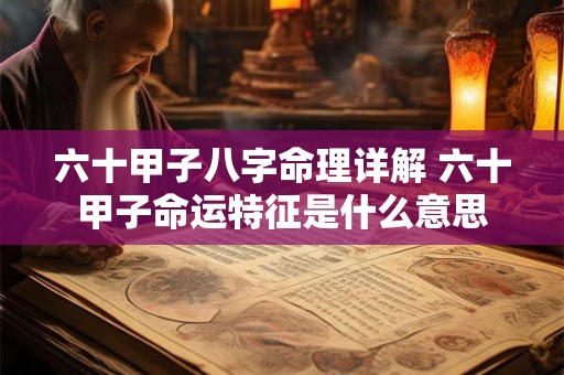 六十甲子八字命理详解 六十甲子命运特征是什么意思 六十甲子八字命理详解 六十甲子命运特征是什么意思