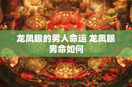 龙凤眼的男人命运 龙凤眼男命如何 龙凤眼的男人命运 龙凤眼男命如何