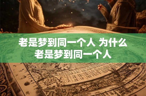 老是梦到同一个人 为什么老是梦到同一个人 老是梦到同一个人 为什么老是梦到同一个人