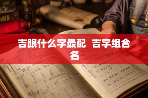 吉跟什么字最配  吉字组合名