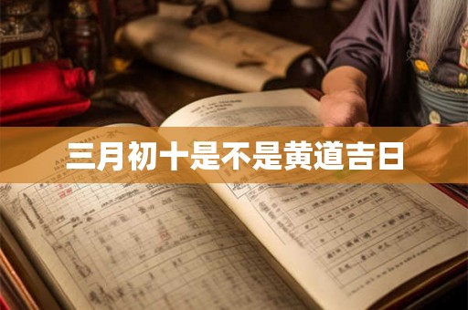 三月初十是不是黄道吉日 三月初十是不是黄道吉日