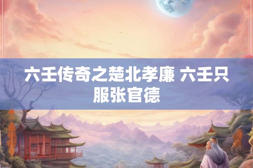 六壬传奇之楚北孝廉 六壬只服张官德 六壬传奇之楚北孝廉 六壬只服张官德