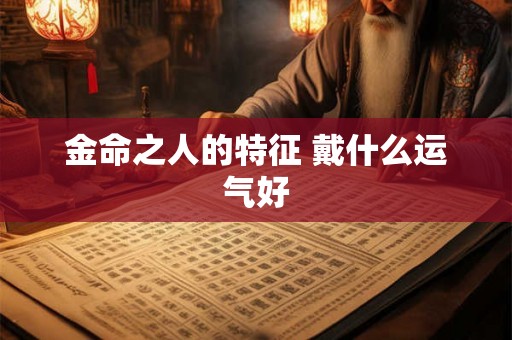 金命之人的特征 戴什么运气好 金命之人的特征 戴什么运气好