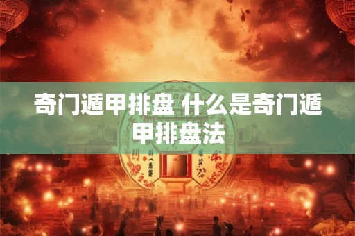 奇门遁甲排盘 什么是奇门遁甲排盘法 奇门遁甲排盘 什么是奇门遁甲排盘法