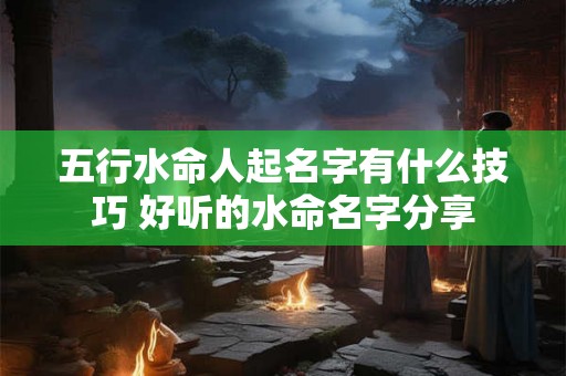五行水命人起名字有什么技巧 好听的水命名字分享