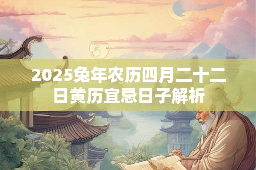 2025兔年农历四月二十二日黄历宜忌日子解析