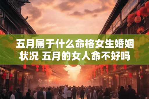 五月属于什么命格女生婚姻状况 五月的女人命不好吗 五月属于什么命格女生婚姻状况 五月的女人命不好吗
