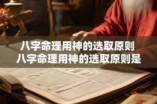 八字命理用神的选取原则 八字命理用神的选取原则是什么 八字命理用神的选取原则 八字命理用神的选取原则是什么