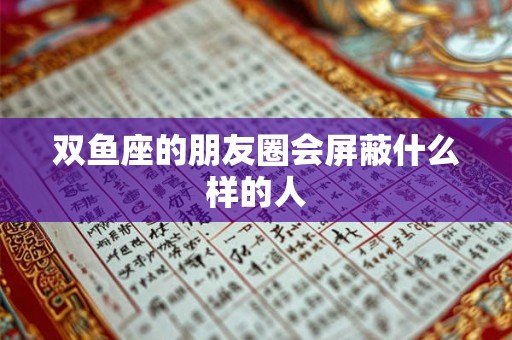 双鱼座的朋友圈会屏蔽什么样的人 双鱼座的朋友圈会屏蔽什么样的人