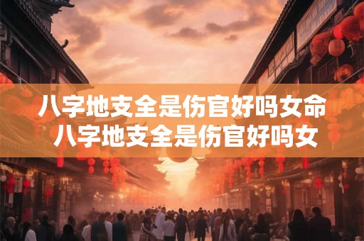 八字地支全是伤官好吗女命 八字地支全是伤官好吗女命婚姻
