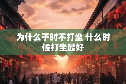 为什么子时不打坐 什么时候打坐最好 为什么子时不打坐 什么时候打坐最好