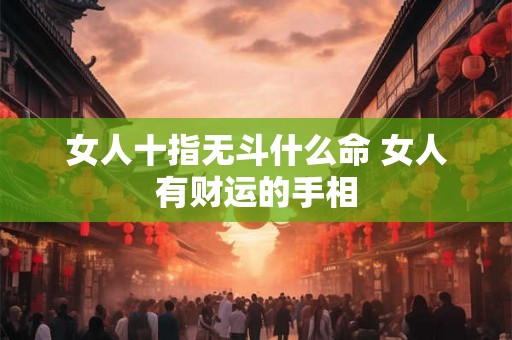 女人十指无斗什么命 女人有财运的手相 女人十指无斗什么命 女人有财运的手相