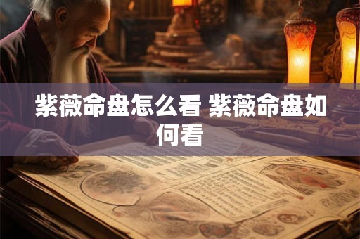 紫薇命盘怎么看 紫薇命盘如何看 紫薇命盘怎么看 紫薇命盘如何看