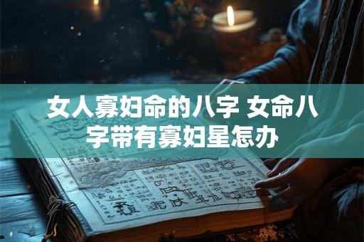 女人寡妇命的八字 女命八字带有寡妇星怎办 女人寡妇命的八字 女命八字带有寡妇星怎办
