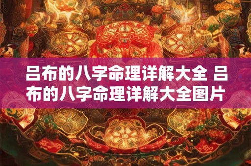 吕布的八字命理详解大全 吕布的八字命理详解大全图片