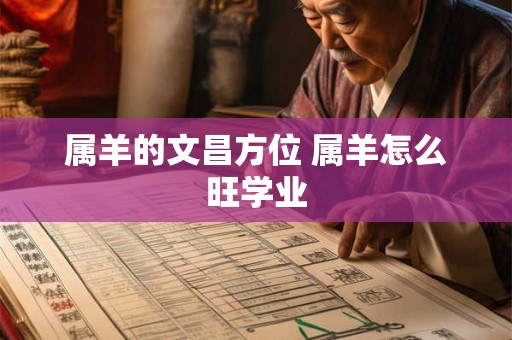 属羊的文昌方位 属羊怎么旺学业 属羊的文昌方位 属羊怎么旺学业