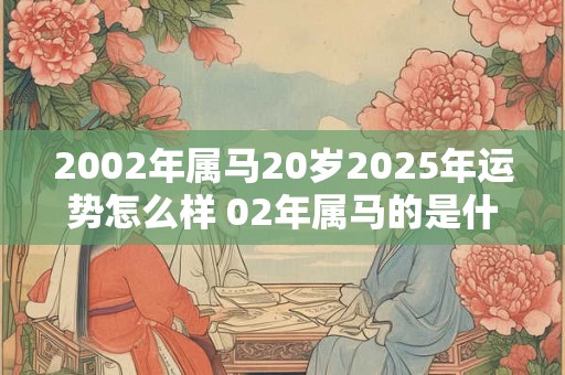2002年属马20岁2025年运势怎么样 02年属马的是什么命