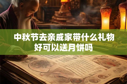 中秋节去亲戚家带什么礼物好可以送月饼吗 中秋节去亲戚家带什么礼物好可以送月饼吗