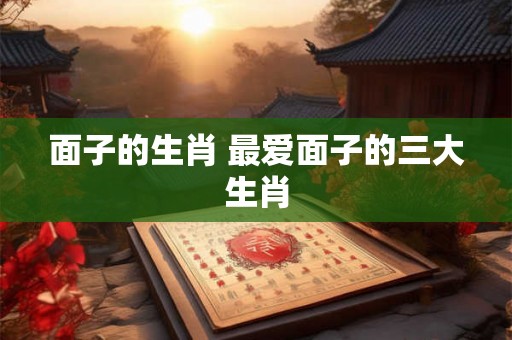 面子的生肖 最爱面子的三大生肖 面子的生肖 最爱面子的三大生肖