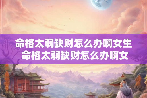 命格太弱缺财怎么办啊女生 命格太弱缺财怎么办啊女生怎么化解