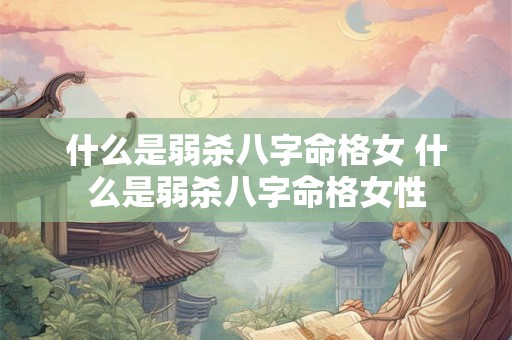什么是弱杀八字命格女 什么是弱杀八字命格女性 什么是弱杀八字命格女 什么是弱杀八字命格女性