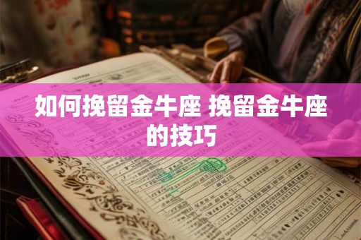 如何挽留金牛座 挽留金牛座的技巧 如何挽留金牛座 挽留金牛座的技巧