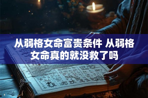 从弱格女命富贵条件 从弱格女命真的就没救了吗
