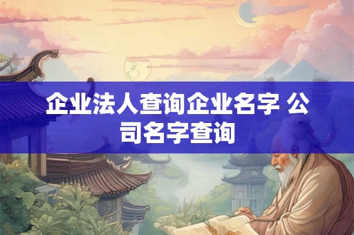 企业法人查询企业名字 公司名字查询 企业法人查询企业名字 公司名字查询