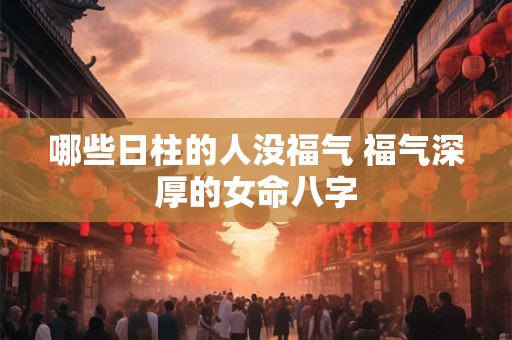 哪些日柱的人没福气 福气深厚的女命八字 哪些日柱的人没福气 福气深厚的女命八字