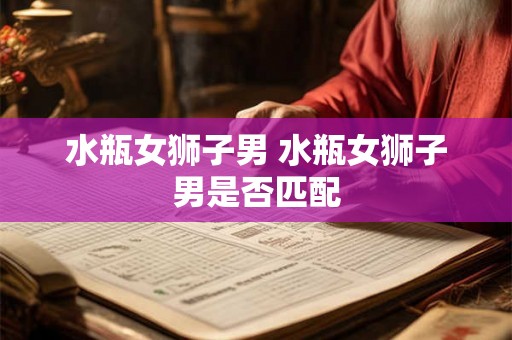 水瓶女狮子男 水瓶女狮子男是否匹配
