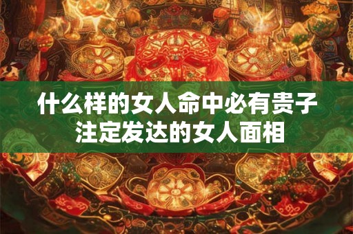 什么样的女人命中必有贵子 注定发达的女人面相