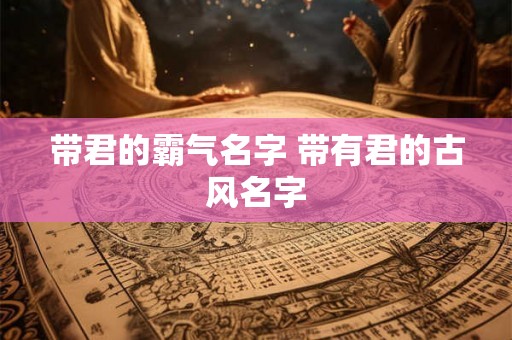 带君的霸气名字 带有君的古风名字 带君的霸气名字 带有君的古风名字