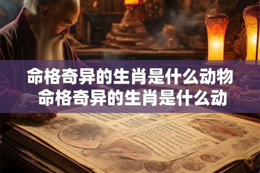 命格奇异的生肖是什么动物 命格奇异的生肖是什么动物图片
