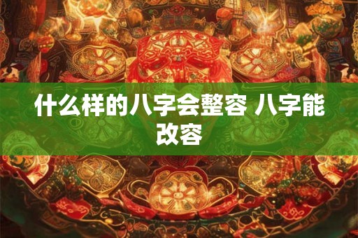 什么样的八字会整容 八字能改容 什么样的八字会整容 八字能改容