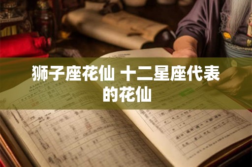 狮子座花仙 十二星座代表的花仙 狮子座花仙 十二星座代表的花仙