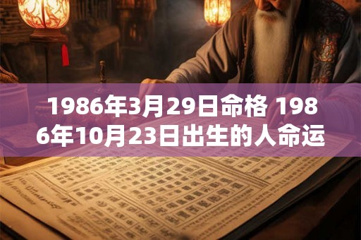 1986年3月29日命格 1986年10月23日出生的人命运 1986年3月29日命格 1986年10月23日出生的人命运