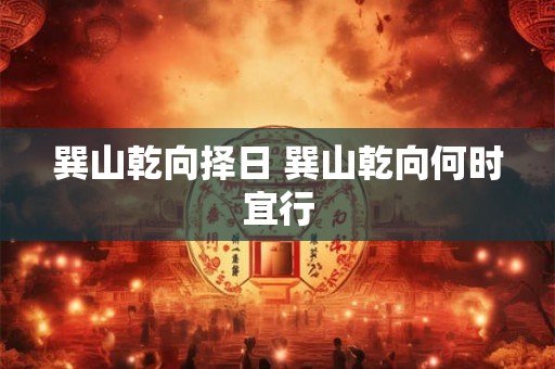 巽山乾向择日 巽山乾向何时宜行
