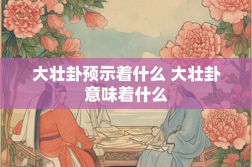大壮卦预示着什么 大壮卦意味着什么 大壮卦预示着什么 大壮卦意味着什么