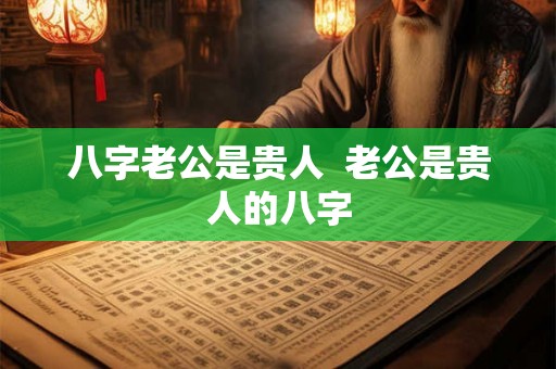 八字老公是贵人 老公是贵人的八字 八字老公是贵人 老公是贵人的八字