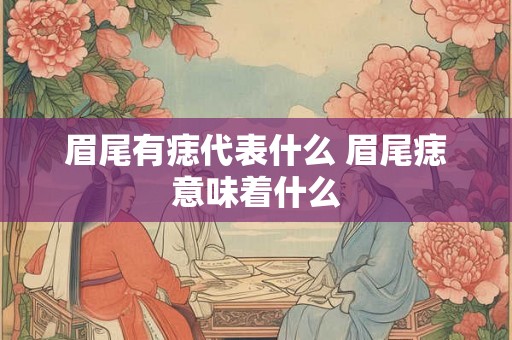 眉尾有痣代表什么 眉尾痣意味着什么 眉尾有痣代表什么 眉尾痣意味着什么