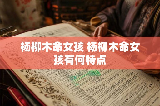 杨柳木命女孩 杨柳木命女孩有何特点 杨柳木命女孩 杨柳木命女孩有何特点