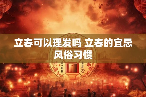 立春可以理发吗 立春的宜忌风俗习惯 立春可以理发吗 立春的宜忌风俗习惯