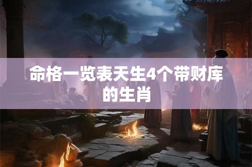 命格一览表天生4个带财库的生肖 命格一览表天生4个带财库的生肖